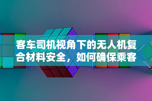 客车司机视角下的无人机复合材料安全，如何确保乘客无忧？