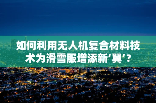 如何利用无人机复合材料技术为滑雪服增添新‘翼’？