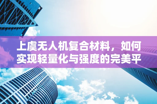 上虞无人机复合材料，如何实现轻量化与强度的完美平衡？