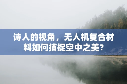 诗人的视角，无人机复合材料如何捕捉空中之美？
