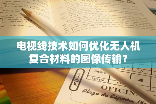 电视线技术如何优化无人机复合材料的图像传输？