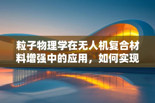 粒子物理学在无人机复合材料增强中的应用，如何实现更轻、更强？