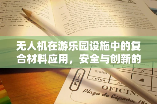 无人机在游乐园设施中的复合材料应用，安全与创新的平衡挑战
