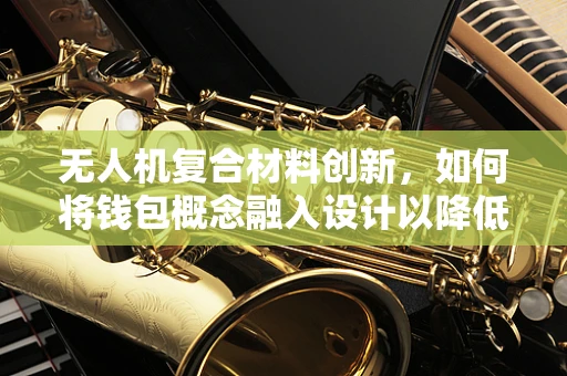 无人机复合材料创新，如何将钱包概念融入设计以降低成本？