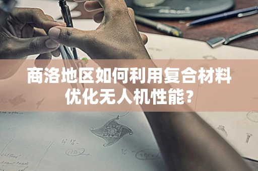商洛地区如何利用复合材料优化无人机性能？