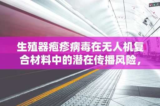 生殖器疱疹病毒在无人机复合材料中的潜在传播风险，技术挑战与防护策略