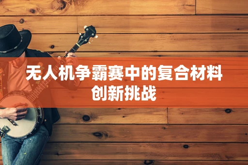 无人机争霸赛中的复合材料创新挑战