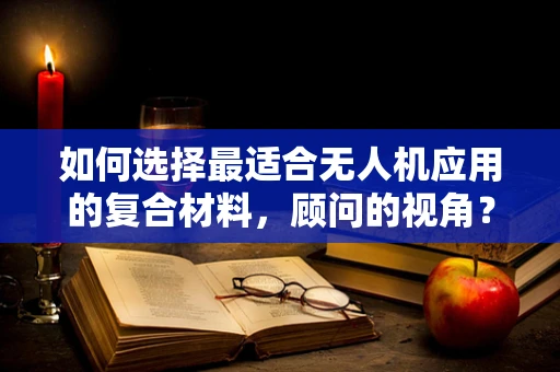 如何选择最适合无人机应用的复合材料，顾问的视角？