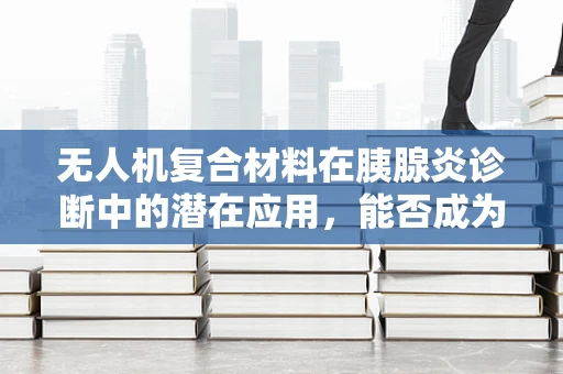 无人机复合材料在胰腺炎诊断中的潜在应用，能否成为医疗救援的新利器？