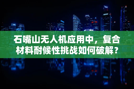 石嘴山无人机应用中，复合材料耐候性挑战如何破解？