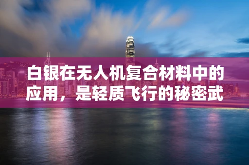 白银在无人机复合材料中的应用，是轻质飞行的秘密武器吗？