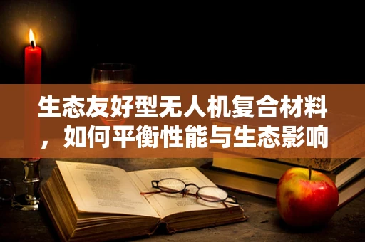 生态友好型无人机复合材料，如何平衡性能与生态影响？