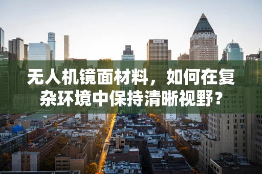 无人机镜面材料，如何在复杂环境中保持清晰视野？