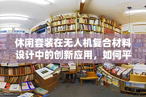 休闲套装在无人机复合材料设计中的创新应用，如何平衡轻量化与耐用性？
