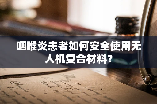 咽喉炎患者如何安全使用无人机复合材料？