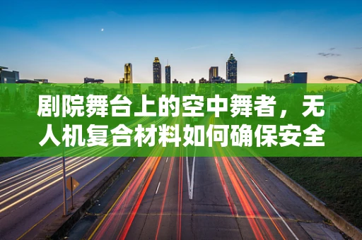 剧院舞台上的空中舞者，无人机复合材料如何确保安全与轻盈？