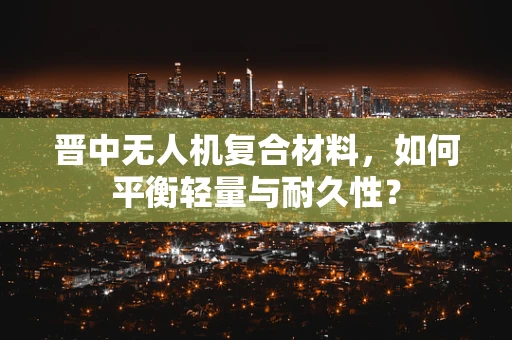 晋中无人机复合材料，如何平衡轻量与耐久性？