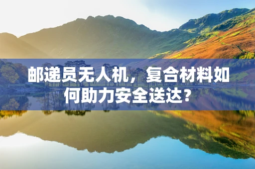 邮递员无人机，复合材料如何助力安全送达？