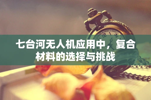 七台河无人机应用中，复合材料的选择与挑战