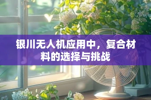 银川无人机应用中，复合材料的选择与挑战