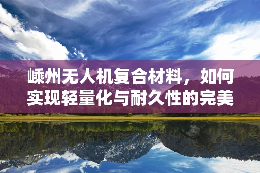 嵊州无人机复合材料，如何实现轻量化与耐久性的完美平衡？