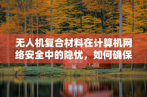 无人机复合材料在计算机网络安全中的隐忧，如何确保数据传输安全？