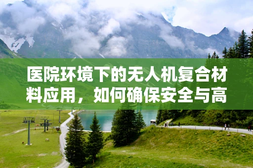 医院环境下的无人机复合材料应用，如何确保安全与高效？