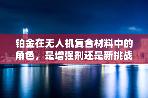 铂金在无人机复合材料中的角色，是增强剂还是新挑战？