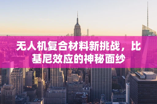 无人机复合材料新挑战，比基尼效应的神秘面纱