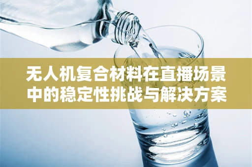 无人机复合材料在直播场景中的稳定性挑战与解决方案