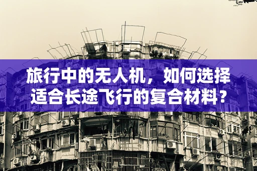 旅行中的无人机，如何选择适合长途飞行的复合材料？