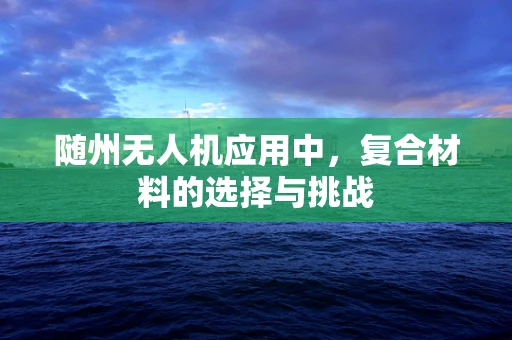 随州无人机应用中，复合材料的选择与挑战