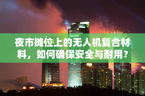 夜市摊位上的无人机复合材料，如何确保安全与耐用？