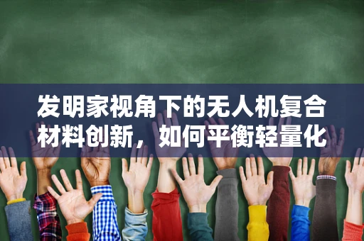 发明家视角下的无人机复合材料创新，如何平衡轻量化与耐用性？