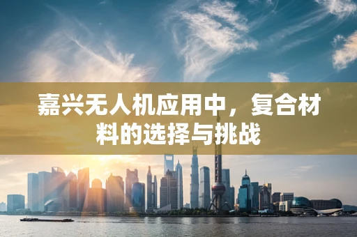 嘉兴无人机应用中，复合材料的选择与挑战