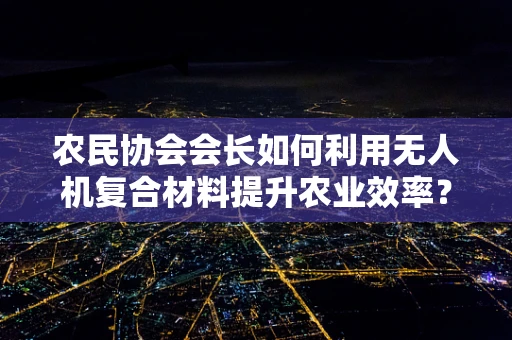 农民协会会长如何利用无人机复合材料提升农业效率？