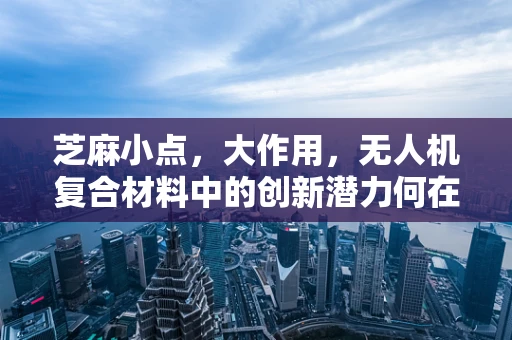芝麻小点，大作用，无人机复合材料中的创新潜力何在？