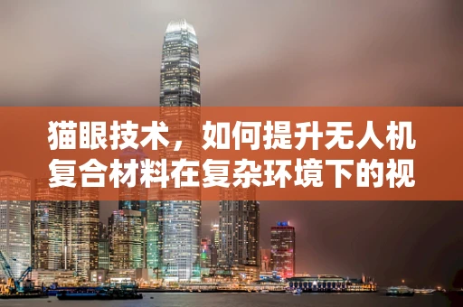 猫眼技术，如何提升无人机复合材料在复杂环境下的视觉识别能力？