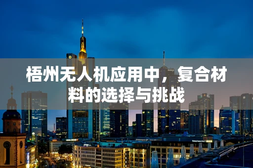 梧州无人机应用中，复合材料的选择与挑战