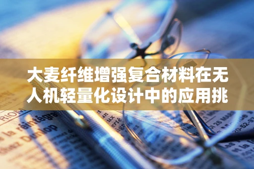 大麦纤维增强复合材料在无人机轻量化设计中的应用挑战
