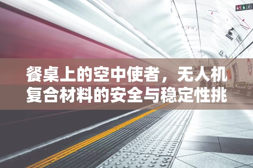 餐桌上的空中使者，无人机复合材料的安全与稳定性挑战