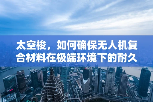 太空梭，如何确保无人机复合材料在极端环境下的耐久性？