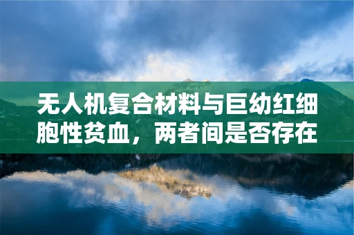 无人机复合材料与巨幼红细胞性贫血，两者间是否存在未知联系？