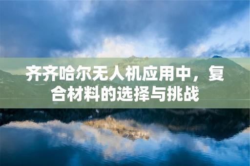 齐齐哈尔无人机应用中，复合材料的选择与挑战