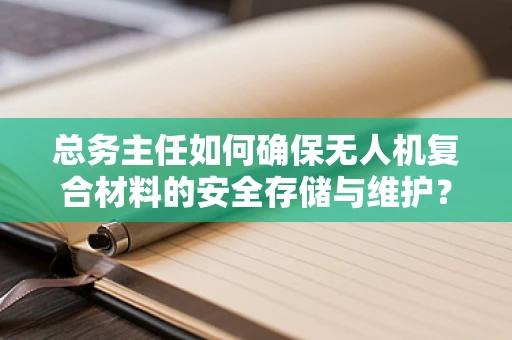 总务主任如何确保无人机复合材料的安全存储与维护？