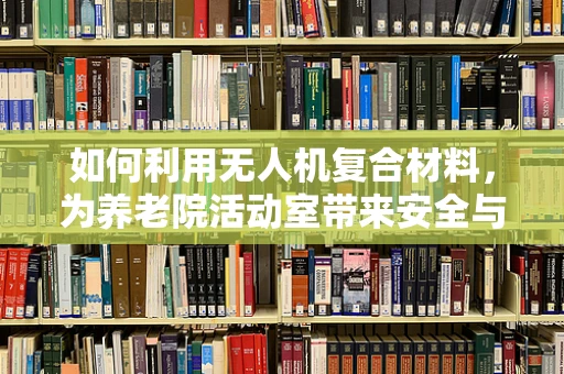 如何利用无人机复合材料，为养老院活动室带来安全与乐趣的双重提升？