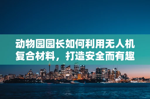 动物园园长如何利用无人机复合材料，打造安全而有趣的动物观赏体验？