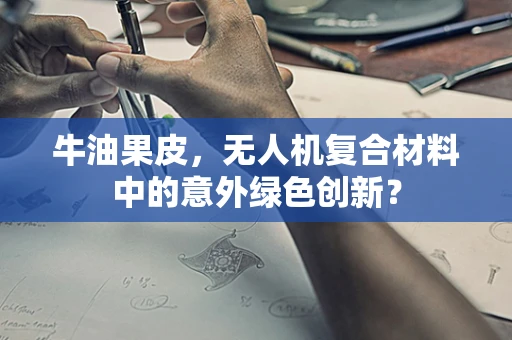 牛油果皮，无人机复合材料中的意外绿色创新？