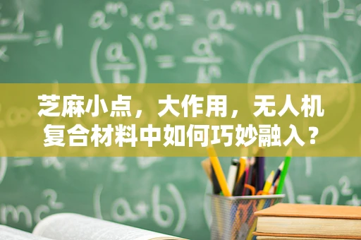 芝麻小点，大作用，无人机复合材料中如何巧妙融入？