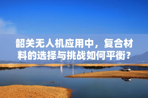 韶关无人机应用中，复合材料的选择与挑战如何平衡？